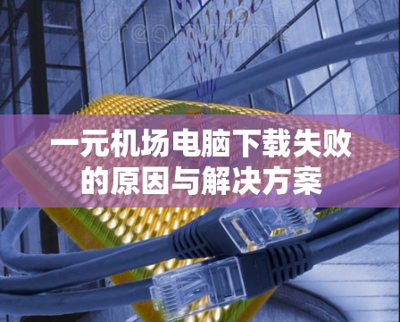 一元机场电脑下载失败的原因与解决方案