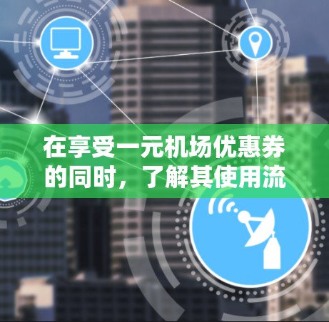 在享受一元机场优惠券的同时，了解其使用流程是至关重要的。以下是一元机场优惠券的使用指南，帮助您高效利用优惠券