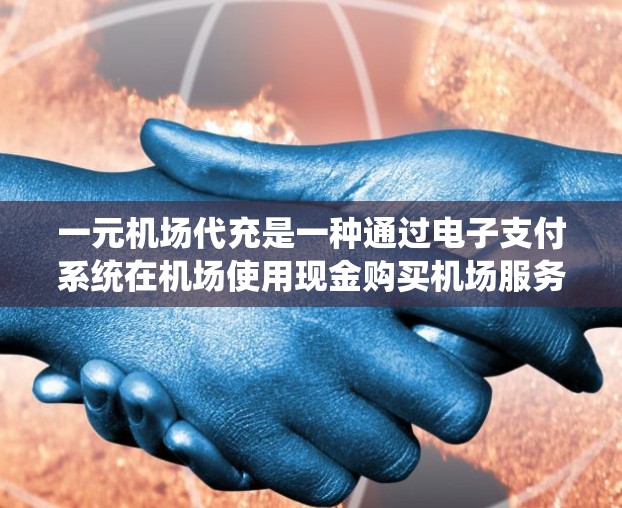 一元机场代充是一种通过电子支付系统在机场使用现金购买机场服务的方式。以下是详细的步骤和注意事项，帮助您更好地理解和使用这一服务