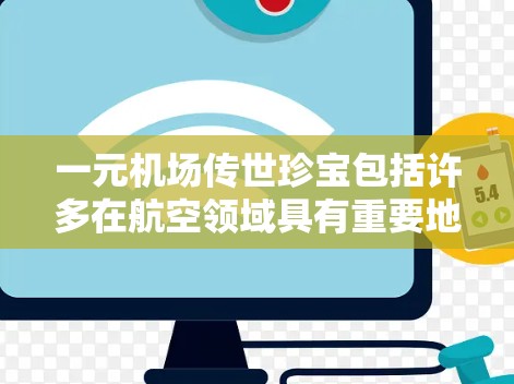 一元机场传世珍宝包括许多在航空领域具有重要地位和价值的物品。这些珍宝不仅具有收藏价值，还可能具有更高的经济价值，甚至具有重要的历史和文化意义。以下是一些常见的机场传世珍宝及其收藏价值