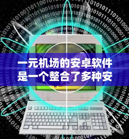 一元机场的安卓软件是一个整合了多种安全管理和用户管理功能的系统，旨在简化机场进入流程，减少排队时间。以下是该系统的关键组成部分