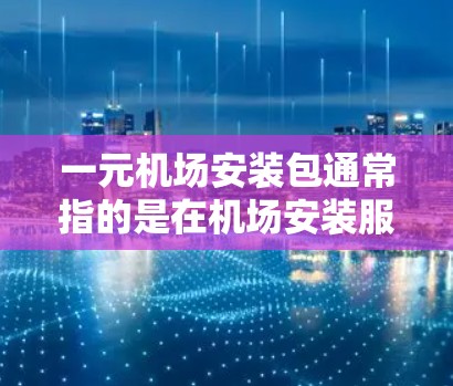 一元机场安装包通常指的是在机场安装服务中,用户只需支付一个小的费用即可完成机场设备的安装和调试。这种服务通常包括以下内容 一元机场安装包通常指的是在机场安装服务中,用户只需支付一个小的费用即可完成机场设备的安装和调试。这种服务通常包括以下内容