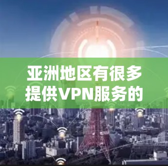 亚洲地区有很多提供VPN服务的服务器和网络，以下是几个主要的