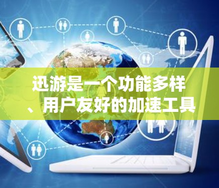 迅游是一个功能多样、用户友好的加速工具，主要提供自动模式、缓存模式和缓存+模式，适合不同网络环境下的加速需求。以下是对迅游的综合评价