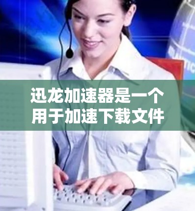 迅龙加速器是一个用于加速下载文件或软件的工具，适用于需要提高下载速度的用户。如果你正在寻找迅龙加速器的下载链接，可以按照以下步骤操作