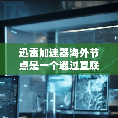 迅雷加速器海外节点是一个通过互联网连接到海外服务器或资源，加速流媒体、视频流或游戏流的软件系统。以下是对该技术的详细解析
