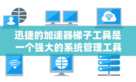 迅捷的加速器梯子工具是一个强大的系统管理工具，特别适合处理迅捷加速器。以下是使用迅捷加速器梯子工具的步骤和方法