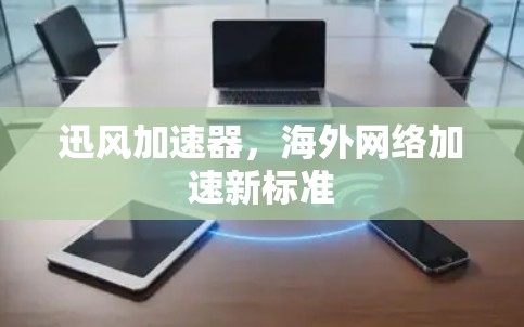 迅风加速器，海外网络加速新标准