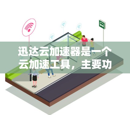 迅达云加速器是一个云加速工具，主要功能是处理HTTP、HTTPS、TLS、ELK、Sockets等协议请求，提升用户下载速度。以下是对迅达云加速器的评测