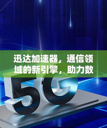 迅达加速器，通信领域的新引擎，助力数据流量高效化