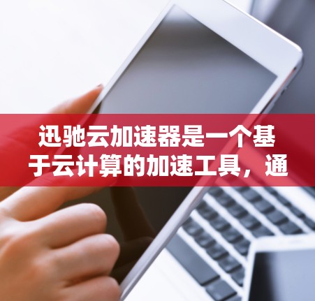 迅驰云加速器是一个基于云计算的加速工具，通常用于加速下载速度较高的文件或流量。如果你在测试过程中遇到问题，可以按照以下步骤进行测试