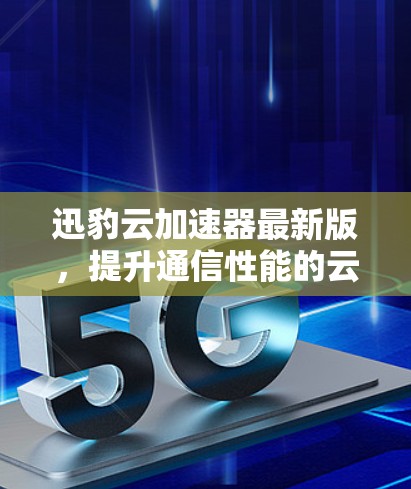 迅豹云加速器最新版，提升通信性能的云解决方案