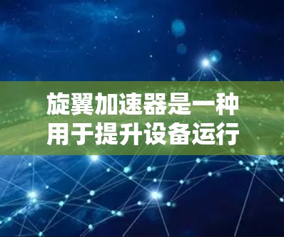 旋翼加速器是一种用于提升设备运行速度的技术，通常通过物理或数字方式实现。以下是获取旋翼加速器的步骤和建议