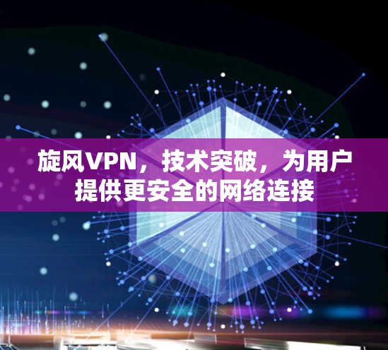 旋风VPN，技术突破，为用户提供更安全的网络连接