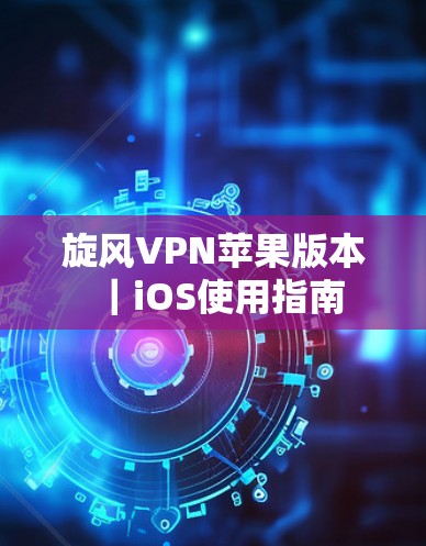 旋风VPN苹果版本｜iOS使用指南