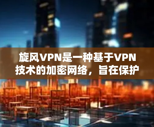 旋风VPN是一种基于VPN技术的加密网络，旨在保护用户的数据和网络安全。以下是旋风VPN连接的教程