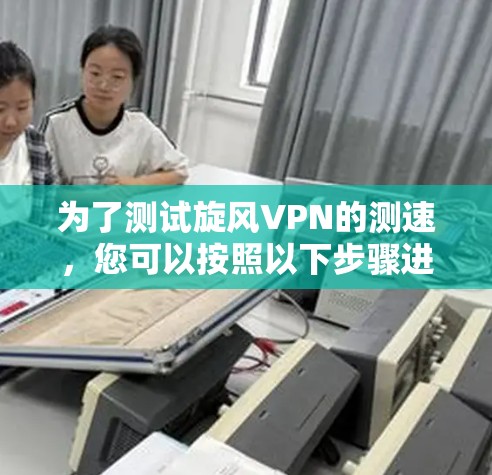 为了测试旋风VPN的测速，您可以按照以下步骤进行
