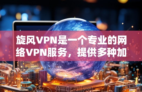旋风VPN是一个专业的网络VPN服务，提供多种加密方式和端口隔离功能，方便用户进行网络连接和访问。以下是一些步骤，帮助您逐步使用旋风VPN进行VPN连接和访问