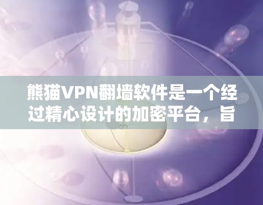 熊猫VPN翻墙软件是一个经过精心设计的加密平台，旨在帮助用户访问国外网站的安全选择。以下是对此软件的详细分析