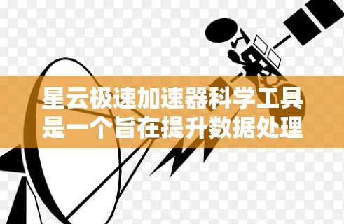 星云极速加速器科学工具是一个旨在提升数据处理效率的加密技术平台，帮助用户在云端环境中高效加速数据处理任务。以下是对该工具的详细介绍