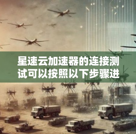 星速云加速器的连接测试可以按照以下步骤进行