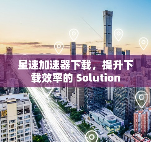 星速加速器下载,提升下载效率的 Solution 星速加速器下载,提升下载效率的 Solution