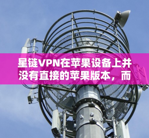 星链VPN在苹果设备上并没有直接的苹果版本，而是有星链VPN这个功能，可能需要通过特定的链接或使用高级应用来连接。以下是关于如何在苹果设备上使用星链VPN的步骤