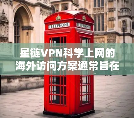 星链VPN科学上网的海外访问方案通常旨在为用户提供安全、便捷的网络访问体验。以下是一个详细的访问方案