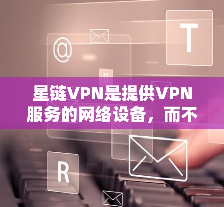 星链VPN是提供VPN服务的网络设备，而不是软件本身。因此，您无法直接使用星链VPN作为软件来安装和使用。不过，星链VPN的官方软件可能是指用于VPN设备的软件，例如星链VPN平台上的软件