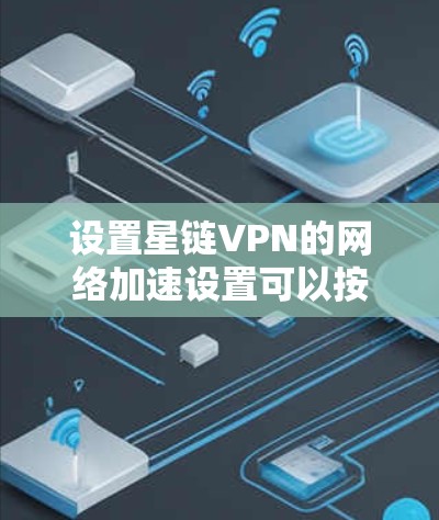 设置星链VPN的网络加速设置可以按照以下步骤进行