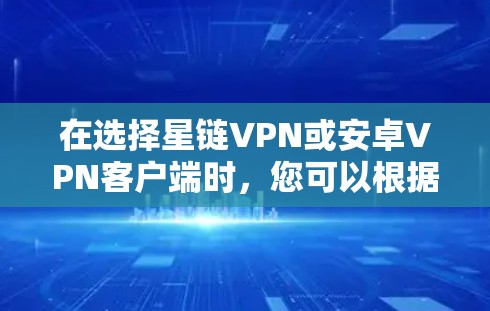 在选择星链VPN或安卓VPN客户端时，您可以根据以下步骤进行决策