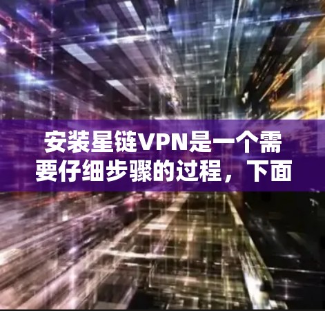 安装星链VPN是一个需要仔细步骤的过程，下面是详细的安装教程