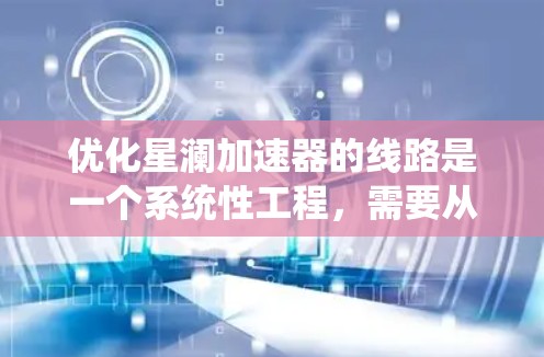 优化星澜加速器的线路是一个系统性工程，需要从多个方面进行全面评估和改进。以下是对优化流程的详细说明