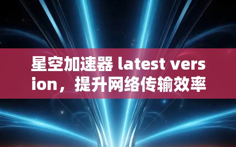星空加速器 latest version，提升网络传输效率的利器