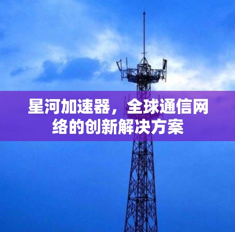 星河加速器，全球通信网络的创新解决方案
