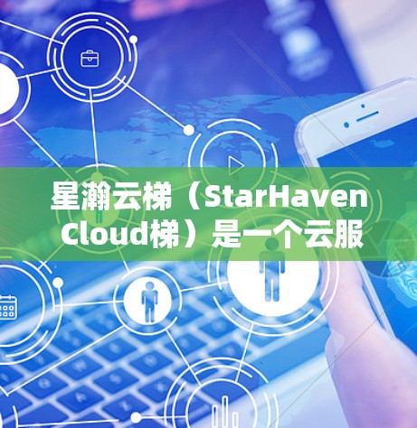 星瀚云梯（StarHaven Cloud梯）是一个云服务平台，主要用于文件传输、云存储、云数据处理和云服务管理。星瀚云梯最新版（1.是其最新版本，主要更新包括