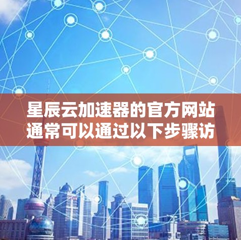 星辰云加速器的官方网站通常可以通过以下步骤访问和使用