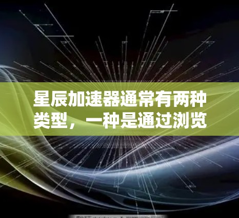 星辰加速器通常有两种类型，一种是通过浏览器直接访问的Web加速器，另一种是手机应用的加速器。以下是一些常见的星辰加速器连接方式