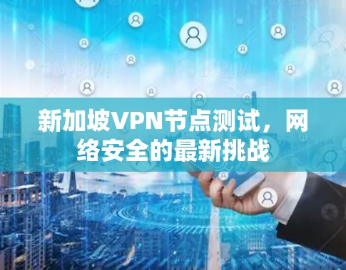 新加坡VPN节点测试，网络安全的最新挑战