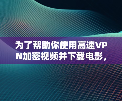 为了帮助你使用高速VPN加密视频并下载电影，以下是详细的步骤指南