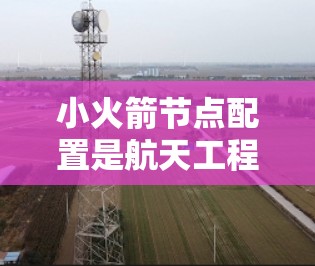小火箭节点配置是航天工程中的关键技术，以下是详细的步骤指南