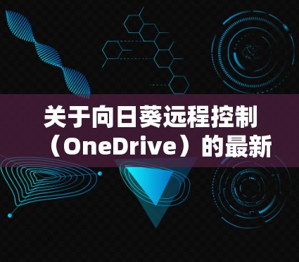 关于向日葵远程控制（OneDrive）的最新版本信息，以下是相关信息的总结