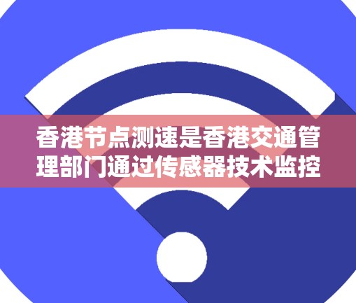 香港节点测速是香港交通管理部门通过传感器技术监控交通流量和行驶状态，主要包括以下几点