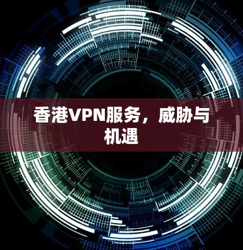 香港VPN服务，威胁与机遇