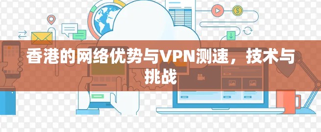 香港的网络优势与VPN测速，技术与挑战