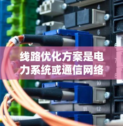 线路优化方案是电力系统或通信网络中优化线路设计和运行的重要环节。线路优化的目标是提高线路的可靠性、可靠 lifetime、经济性，并减少能源消耗。以下是一些常见的线路优化方案的优化内容和方法