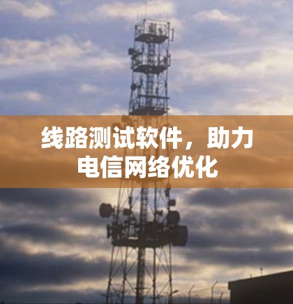 线路测试软件，助力电信网络优化