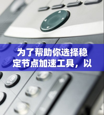 为了帮助你选择稳定节点加速工具，以下是详细的推荐和分析