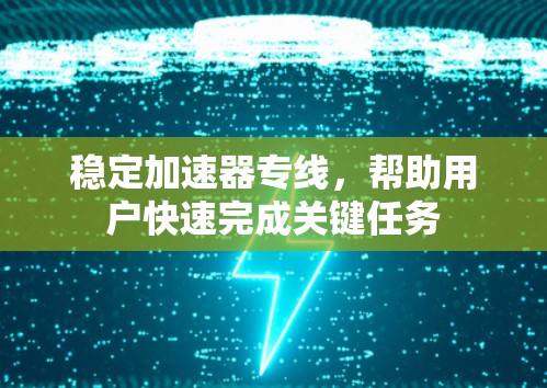 稳定加速器专线，帮助用户快速完成关键任务