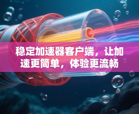 稳定加速器客户端，让加速更简单，体验更流畅
